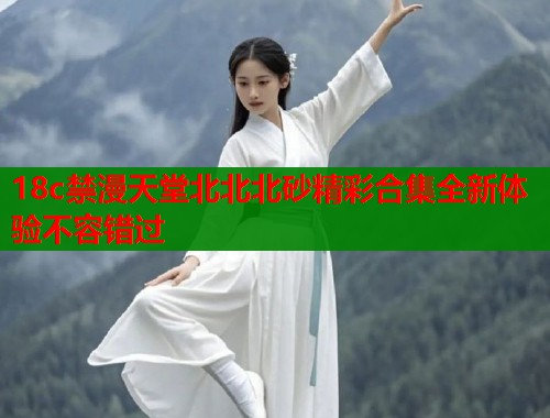 18c禁漫天堂北北北砂精彩合集全新体验不容错过  第2张