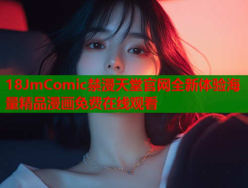 18JmComic禁漫天堂官网全新体验海量精品漫画免费在线观看  第1张