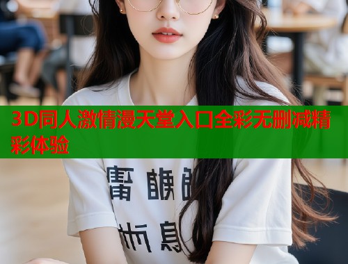 3D同人激情漫天堂入口全彩无删减精彩体验  第2张