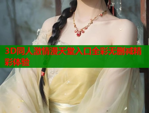 3D同人激情漫天堂入口全彩无删减精彩体验  第1张