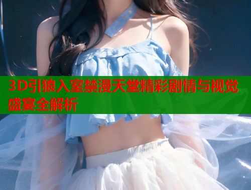 3D引狼入室禁漫天堂精彩剧情与视觉盛宴全解析  第1张