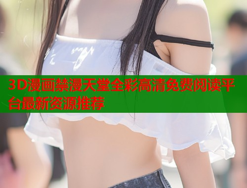3D漫画禁漫天堂全彩高清免费阅读平台最新资源推荐  第1张