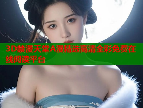 3D禁漫天堂A漫精选高清全彩免费在线阅读平台  第1张