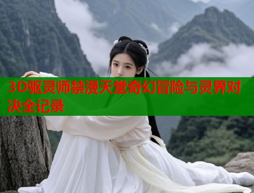 3D驱灵师禁漫天堂奇幻冒险与灵界对决全记录  第1张