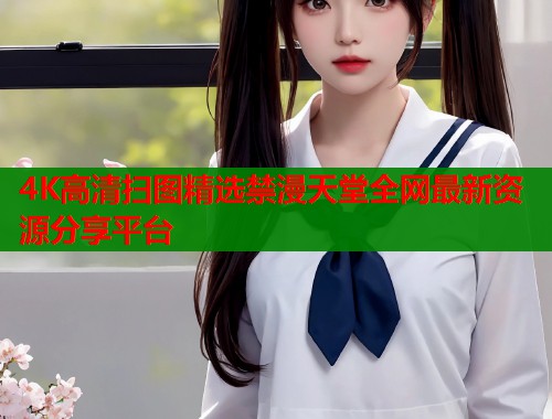4K高清扫图精选禁漫天堂全网最新资源分享平台  第1张