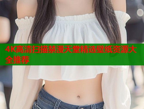 4K高清扫描禁漫天堂精选壁纸资源大全推荐  第1张