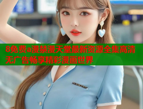 8免费a漫禁漫天堂最新资源全集高清无广告畅享精彩漫画世界  第1张