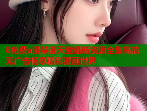 8免费a漫禁漫天堂最新资源全集高清无广告畅享精彩漫画世界  第2张
