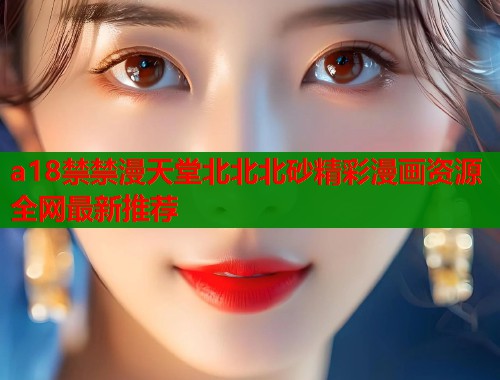 a18禁禁漫天堂北北北砂精彩漫画资源全网最新推荐  第1张