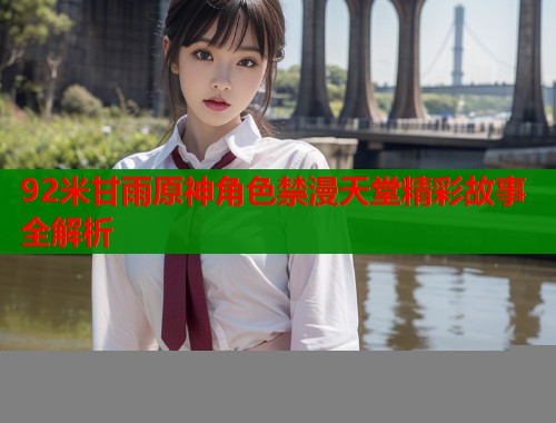 92米甘雨原神角色禁漫天堂精彩故事全解析  第1张