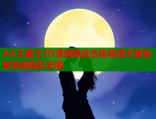 AA大魔王3D漫画精选合集禁漫天堂独家呈现精彩无限  第1张