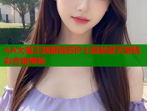 AA大魔王制服诱惑护士篇禁漫天堂精彩合集揭秘  第1张