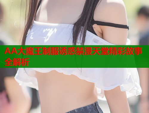 AA大魔王制服诱惑禁漫天堂精彩故事全解析  第1张