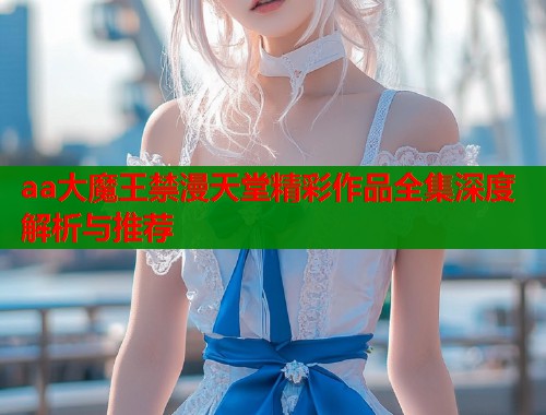 aa大魔王禁漫天堂精彩作品全集深度解析与推荐  第1张