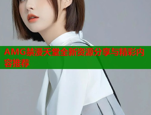 AMG禁漫天堂全新资源分享与精彩内容推荐  第1张