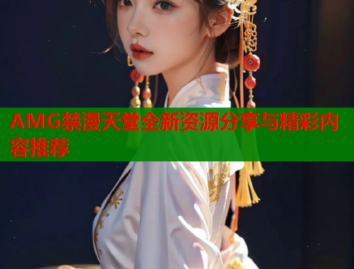 AMG禁漫天堂全新资源分享与精彩内容推荐  第2张