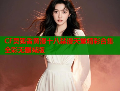 CF灵狐者黄漫十八禁漫天堂精彩合集全彩无删减版  第1张