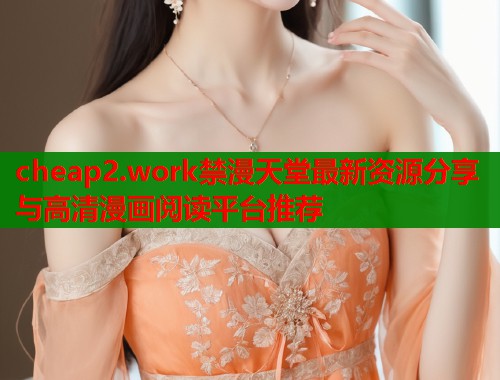 cheap2.work禁漫天堂最新资源分享与高清漫画阅读平台推荐  第1张