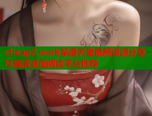 cheap2.work禁漫天堂最新资源分享与高清漫画阅读平台推荐  第2张