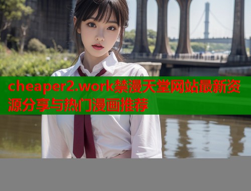 cheaper2.work禁漫天堂网站最新资源分享与热门漫画推荐  第2张