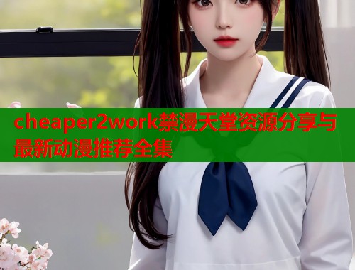 cheaper2work禁漫天堂资源分享与最新动漫推荐全集  第1张