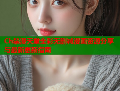Ch禁漫天堂全彩无删减漫画资源分享与最新更新指南  第1张