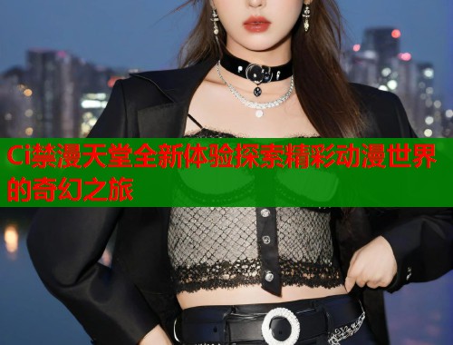 Ci禁漫天堂全新体验探索精彩动漫世界的奇幻之旅  第1张