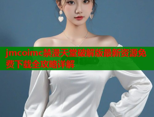 jmcoimc禁漫天堂破解版最新资源免费下载全攻略详解  第2张