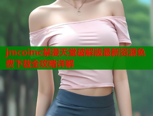 jmcoimc禁漫天堂破解版最新资源免费下载全攻略详解  第1张