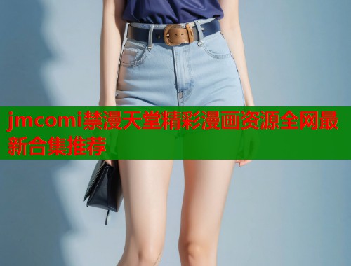 jmcomi禁漫天堂精彩漫画资源全网最新合集推荐  第1张
