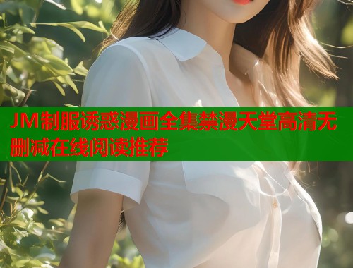 JM制服诱惑漫画全集禁漫天堂高清无删减在线阅读推荐  第1张