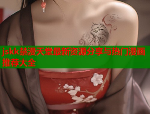 jskk禁漫天堂最新资源分享与热门漫画推荐大全  第2张