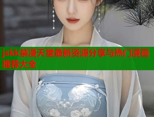 jskk禁漫天堂最新资源分享与热门漫画推荐大全  第1张