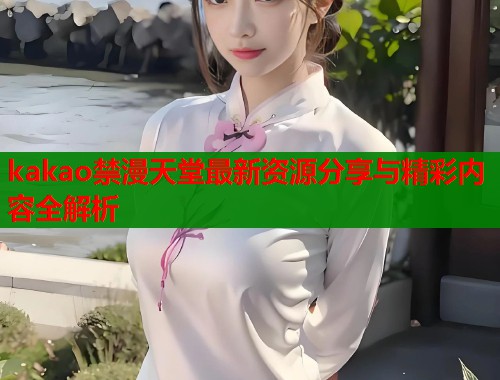kakao禁漫天堂最新资源分享与精彩内容全解析  第2张