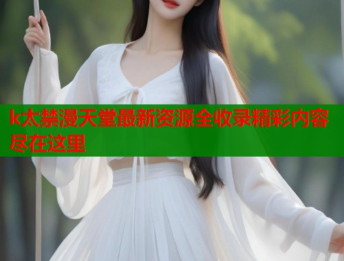 k太禁漫天堂最新资源全收录精彩内容尽在这里  第1张