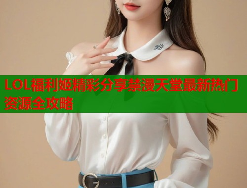 LOL福利姬精彩分享禁漫天堂最新热门资源全攻略  第1张