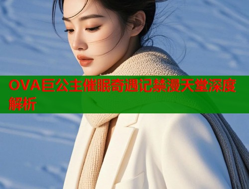 OVA巨公主催眠奇遇记禁漫天堂深度解析  第1张