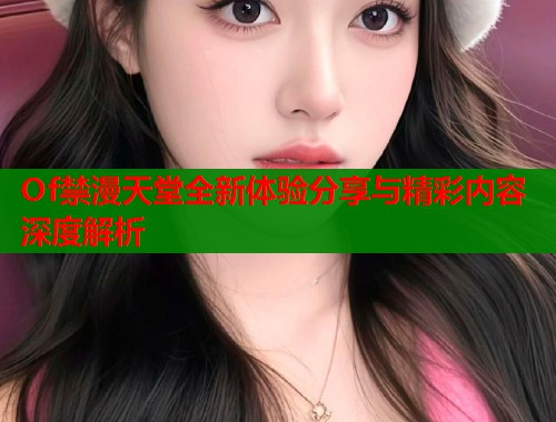 Of禁漫天堂全新体验分享与精彩内容深度解析  第1张