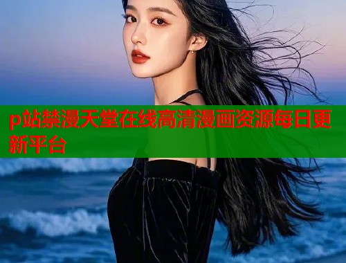 p站禁漫天堂在线高清漫画资源每日更新平台  第1张