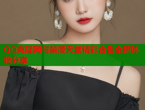 QQ克隆网与禁漫天堂精彩合集全新体验分享  第1张