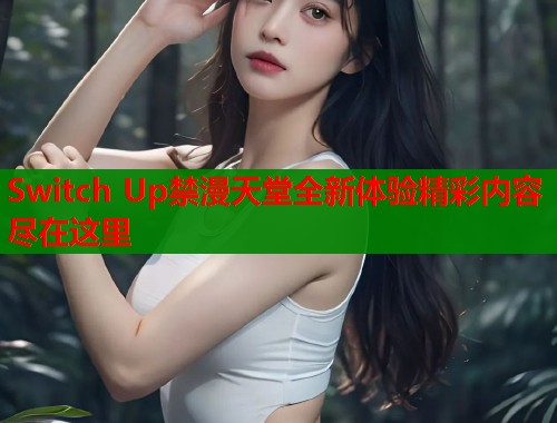 Switch Up禁漫天堂全新体验精彩内容尽在这里  第1张