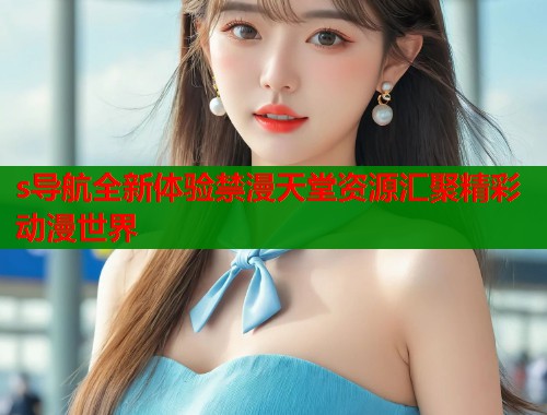 s导航全新体验禁漫天堂资源汇聚精彩动漫世界  第2张
