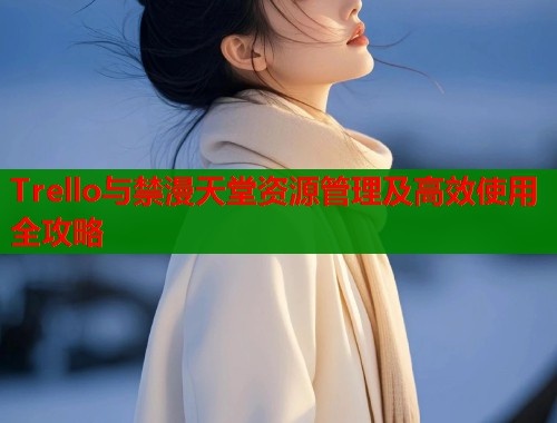 Trello与禁漫天堂资源管理及高效使用全攻略  第2张