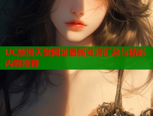 UC禁漫天堂网址最新资源汇总与精彩内容推荐  第1张