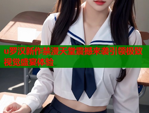 u罗汉新作禁漫天堂震撼来袭引领极致视觉盛宴体验  第1张