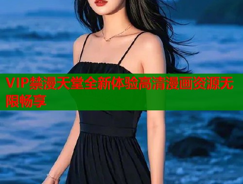 VIP禁漫天堂全新体验高清漫画资源无限畅享  第1张