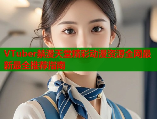 VTuber禁漫天堂精彩动漫资源全网最新最全推荐指南  第1张