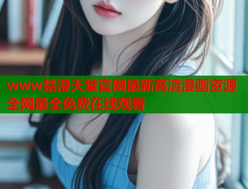 www禁漫天堂官网最新高清漫画资源全网最全免费在线观看  第1张