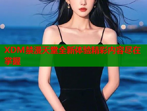 XDM禁漫天堂全新体验精彩内容尽在掌握  第1张