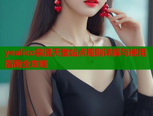 yealico禁漫天堂站点规则详解与使用指南全攻略  第1张